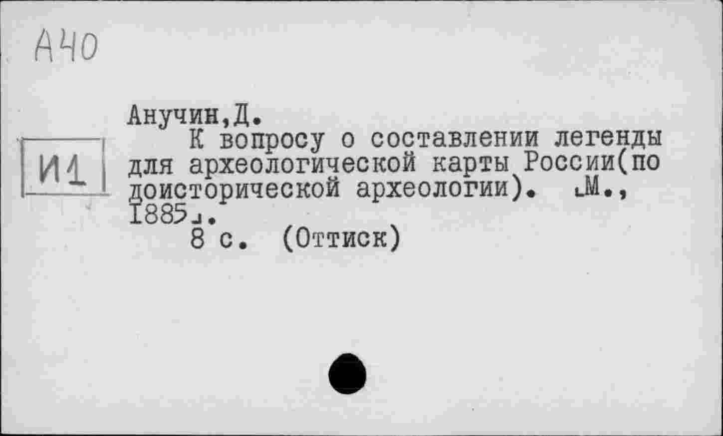 ﻿иі
Анучин,Д.
К вопросу о составлении легенды для археологической карты России(по доисторической археологии). Л., 1885и•
8 с. (Оттиск)